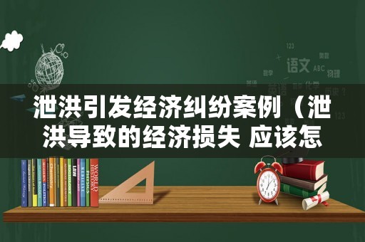 泄洪引發(fā)經(jīng)濟(jì)糾紛案例（泄洪導(dǎo)致的經(jīng)濟(jì)損失 應(yīng)該怎么賠償）