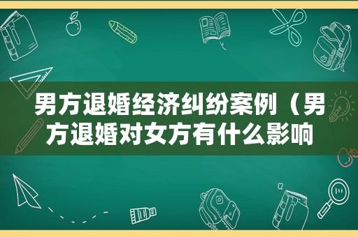 男方退婚經(jīng)濟糾紛案例（男方退婚對女方有什么影響）