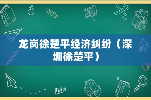 龍崗徐楚平經(jīng)濟(jì)糾紛（深圳徐楚平）