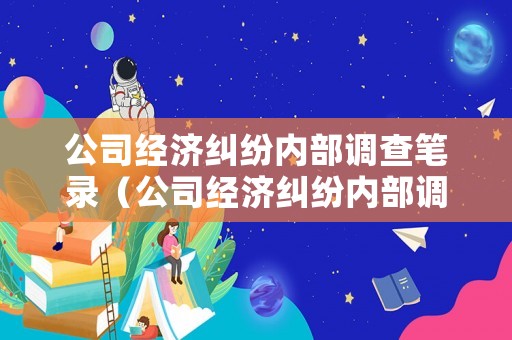 公司經(jīng)濟糾紛內(nèi)部調(diào)查筆錄（公司經(jīng)濟糾紛內(nèi)部調(diào)查筆錄范文）