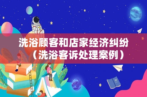 洗浴顧客和店家經(jīng)濟(jì)糾紛（洗浴客訴處理案例）