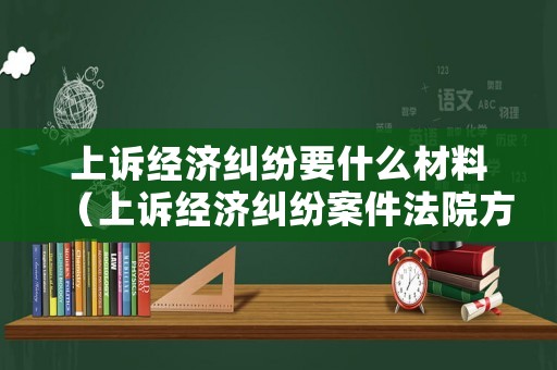 上訴經(jīng)濟(jì)糾紛要什么材料（上訴經(jīng)濟(jì)糾紛案件法院方面怎么收費(fèi)的）