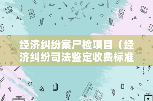 經(jīng)濟(jì)糾紛案尸檢項(xiàng)目（經(jīng)濟(jì)糾紛司法鑒定收費(fèi)標(biāo)準(zhǔn)）