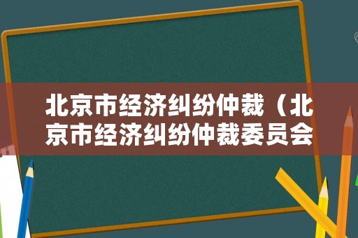 北京市經(jīng)濟(jì)糾紛仲裁（北京市經(jīng)濟(jì)糾紛仲裁委員會(huì)）