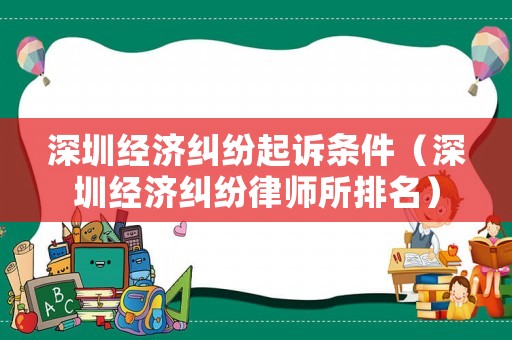 深圳經(jīng)濟(jì)糾紛起訴條件（深圳經(jīng)濟(jì)糾紛律師所排名）