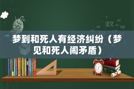 夢到和死人有經(jīng)濟糾紛（夢見和死人鬧矛盾）