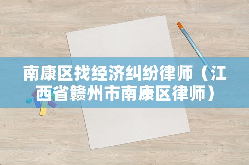 南康區(qū)找經(jīng)濟(jì)糾紛律師（江西省贛州市南康區(qū)律師）