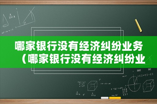 哪家銀行沒有經(jīng)濟(jì)糾紛業(yè)務(wù)（哪家銀行沒有經(jīng)濟(jì)糾紛業(yè)務(wù)了）