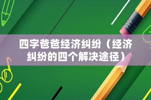 四字爸爸經(jīng)濟糾紛（經(jīng)濟糾紛的四個解決途徑）