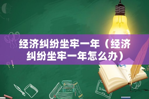 經(jīng)濟(jì)糾紛坐牢一年（經(jīng)濟(jì)糾紛坐牢一年怎么辦）