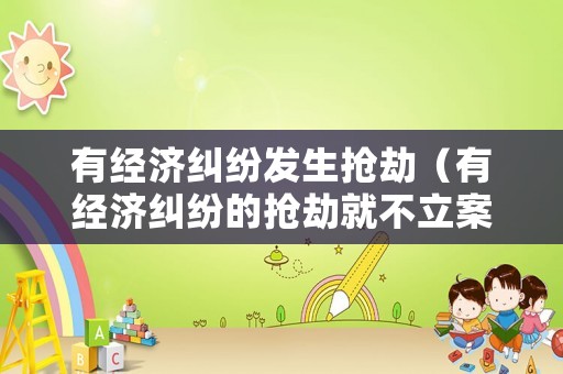 有經(jīng)濟(jì)糾紛發(fā)生搶劫（有經(jīng)濟(jì)糾紛的搶劫就不立案嗎）