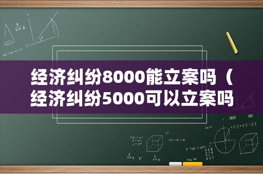 經(jīng)濟糾紛8000能立案嗎（經(jīng)濟糾紛5000可以立案嗎）
