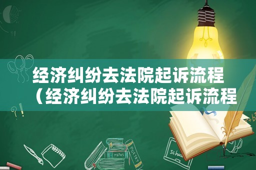 經(jīng)濟(jì)糾紛去法院起訴流程（經(jīng)濟(jì)糾紛去法院起訴流程怎么走）