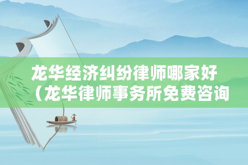 龍華經(jīng)濟(jì)糾紛律師哪家好（龍華律師事務(wù)所免費(fèi)咨詢(xún)）