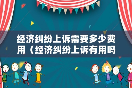經(jīng)濟(jì)糾紛上訴需要多少費(fèi)用（經(jīng)濟(jì)糾紛上訴有用嗎）