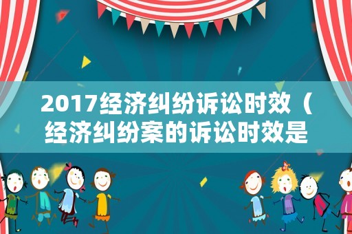 2017經(jīng)濟(jì)糾紛訴訟時(shí)效（經(jīng)濟(jì)糾紛案的訴訟時(shí)效是多長(zhǎng)時(shí)間）