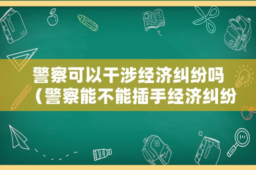 警察可以干涉經(jīng)濟糾紛嗎（警察能不能插手經(jīng)濟糾紛）