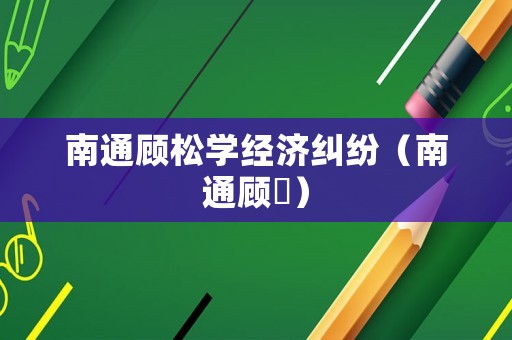 南通顧松學(xué)經(jīng)濟(jì)糾紛（南通顧峣）