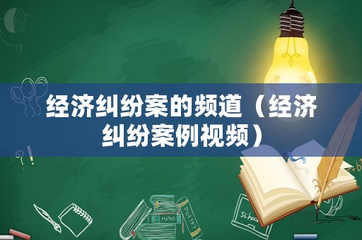 經(jīng)濟(jì)糾紛案的頻道（經(jīng)濟(jì)糾紛案例視頻）