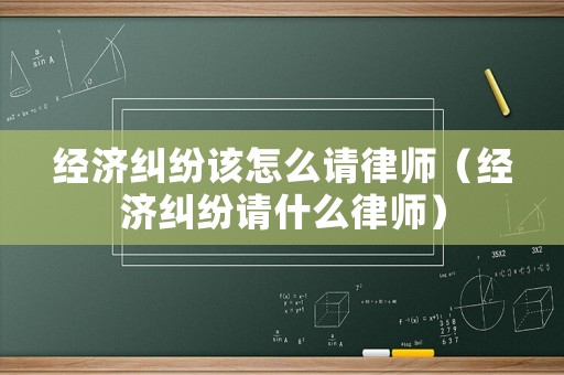 經(jīng)濟(jì)糾紛該怎么請(qǐng)律師（經(jīng)濟(jì)糾紛請(qǐng)什么律師）