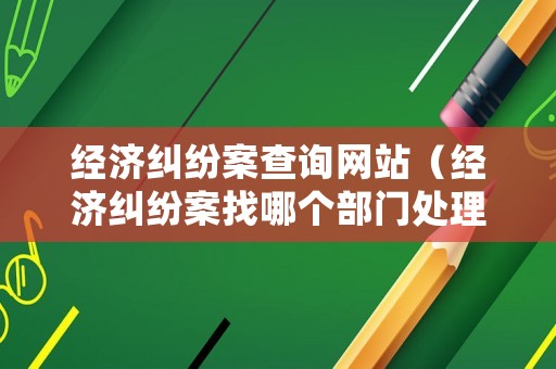 經(jīng)濟(jì)糾紛案查詢網(wǎng)站（經(jīng)濟(jì)糾紛案找哪個(gè)部門處理）