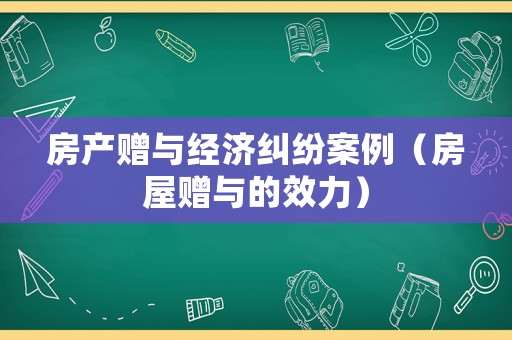 房產(chǎn)贈(zèng)與經(jīng)濟(jì)糾紛案例（房屋贈(zèng)與的效力）