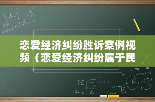 戀愛經(jīng)濟(jì)糾紛勝訴案例視頻（戀愛經(jīng)濟(jì)糾紛屬于民間借貸么）
