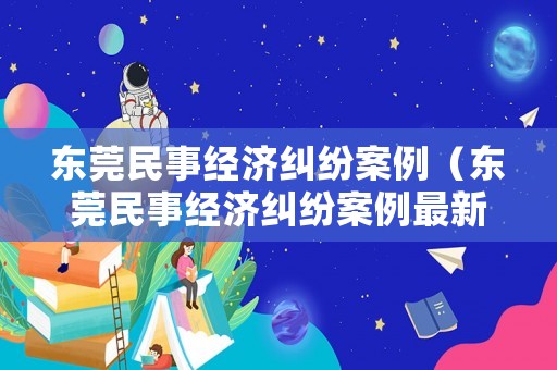 東莞民事經(jīng)濟(jì)糾紛案例（東莞民事經(jīng)濟(jì)糾紛案例最新）