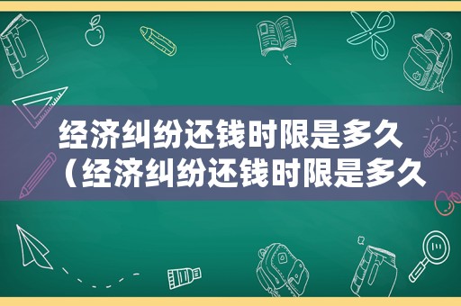 經(jīng)濟(jì)糾紛還錢時(shí)限是多久（經(jīng)濟(jì)糾紛還錢時(shí)限是多久啊）
