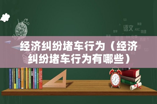 經(jīng)濟糾紛堵車行為（經(jīng)濟糾紛堵車行為有哪些）