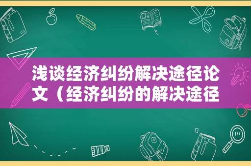 淺談經(jīng)濟(jì)糾紛解決途徑論文（經(jīng)濟(jì)糾紛的解決途徑有哪些并解釋概念）