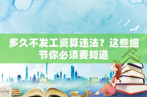 多久不發(fā)工資算違法？這些細節(jié)你必須要知道