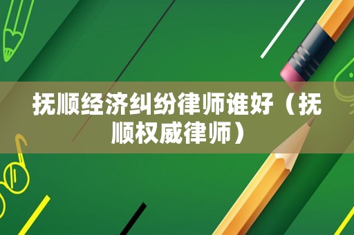 撫順經(jīng)濟(jì)糾紛律師誰好（撫順權(quán)威律師）