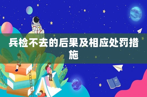 兵檢不去的后果及相應(yīng)處罰措施
