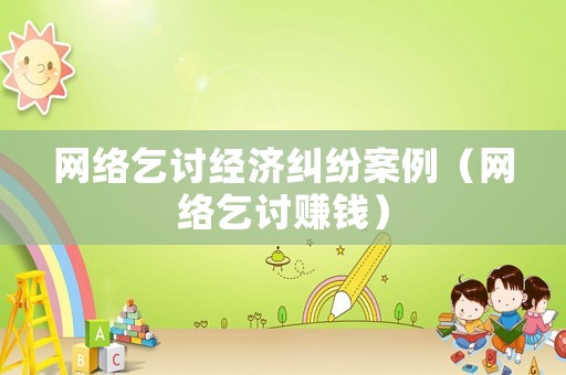 網(wǎng)絡(luò)乞討經(jīng)濟(jì)糾紛案例（網(wǎng)絡(luò)乞討賺錢）