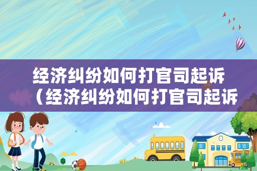 經(jīng)濟(jì)糾紛如何打官司起訴（經(jīng)濟(jì)糾紛如何打官司起訴流程）
