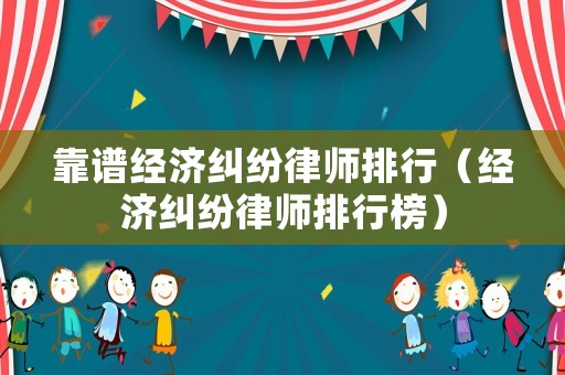 靠譜經(jīng)濟(jì)糾紛律師排行（經(jīng)濟(jì)糾紛律師排行榜）