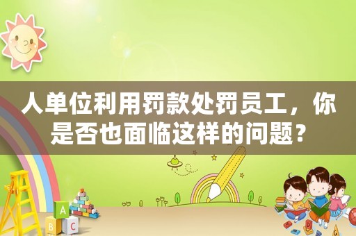 人單位利用罰款處罰員工，你是否也面臨這樣的問(wèn)題？
