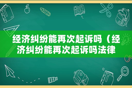 經(jīng)濟(jì)糾紛能再次起訴嗎（經(jīng)濟(jì)糾紛能再次起訴嗎法律）