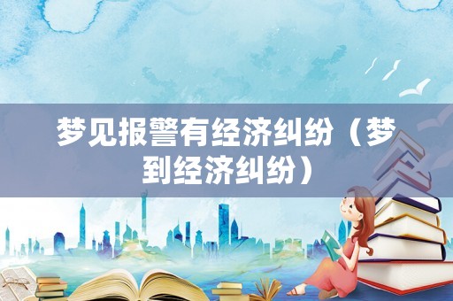 夢見報警有經(jīng)濟糾紛（夢到經(jīng)濟糾紛）