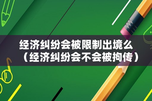 經(jīng)濟糾紛會被限制出境么（經(jīng)濟糾紛會不會被拘傳）
