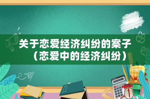 關(guān)于戀愛經(jīng)濟糾紛的案子（戀愛中的經(jīng)濟糾紛）