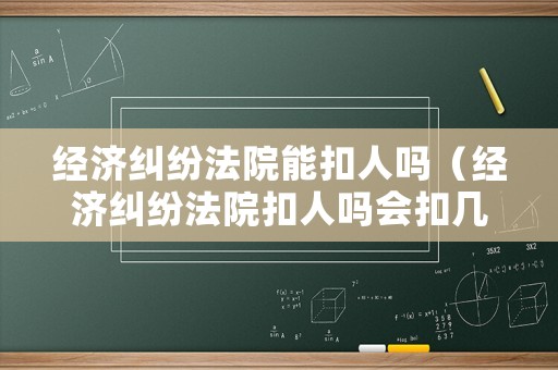 經(jīng)濟糾紛法院能扣人嗎（經(jīng)濟糾紛法院扣人嗎會扣幾天）