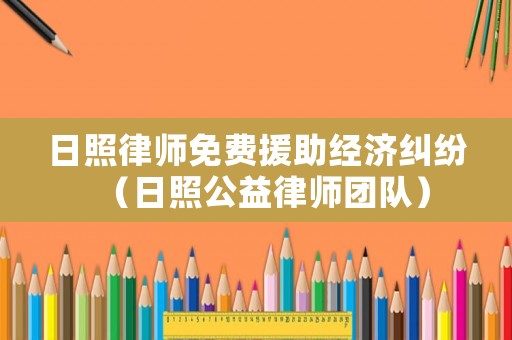 日照律師免費(fèi)援助經(jīng)濟(jì)糾紛（日照公益律師團(tuán)隊(duì)）