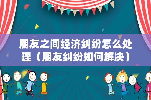 朋友之間經(jīng)濟(jì)糾紛怎么處理（朋友糾紛如何解決）