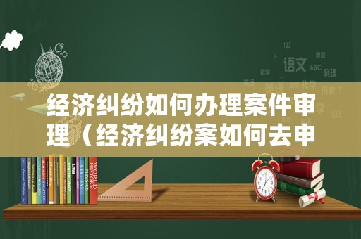 經(jīng)濟(jì)糾紛如何辦理案件審理（經(jīng)濟(jì)糾紛案如何去申訴）