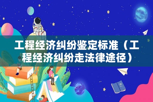 工程經(jīng)濟糾紛鑒定標(biāo)準(zhǔn)（工程經(jīng)濟糾紛走法律途徑）