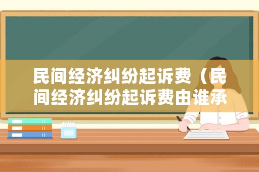 民間經(jīng)濟(jì)糾紛起訴費（民間經(jīng)濟(jì)糾紛起訴費由誰承擔(dān)）