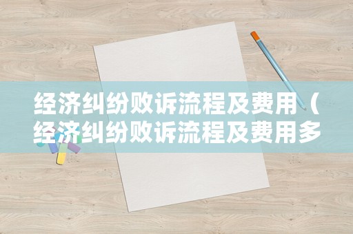 經(jīng)濟糾紛敗訴流程及費用（經(jīng)濟糾紛敗訴流程及費用多少）