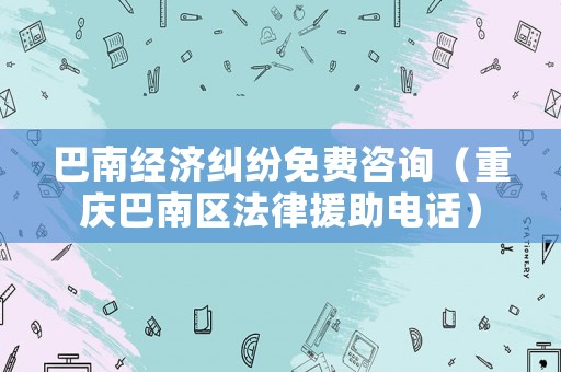 巴南經(jīng)濟(jì)糾紛免費(fèi)咨詢（重慶巴南區(qū)法律援助電話）